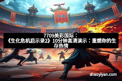 7709美彩国际：《生化危机启示录2》10分钟高清演示：重燃你的生存热情