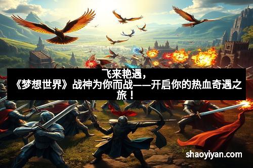 飞来艳遇，《梦想世界》战神为你而战——开启你的热血奇遇之旅！