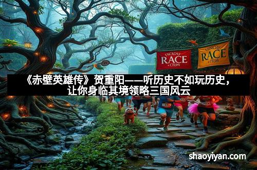 《赤壁英雄传》贺重阳——听历史不如玩历史，让你身临其境领略三国风云