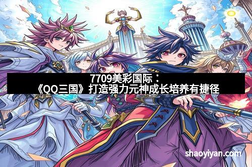 7709美彩国际：《QQ三国》打造强力元神成长培养有捷径